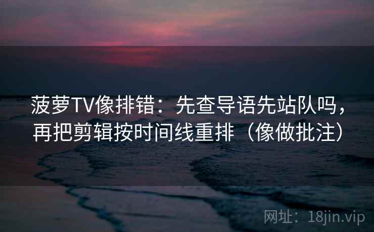 菠萝TV像排错:先查导语先站队吗,再把剪辑按时间线重排(像做批注) 菠萝TV像排错:先查导语先站队吗,再把剪辑按时间线重排(像做批注)