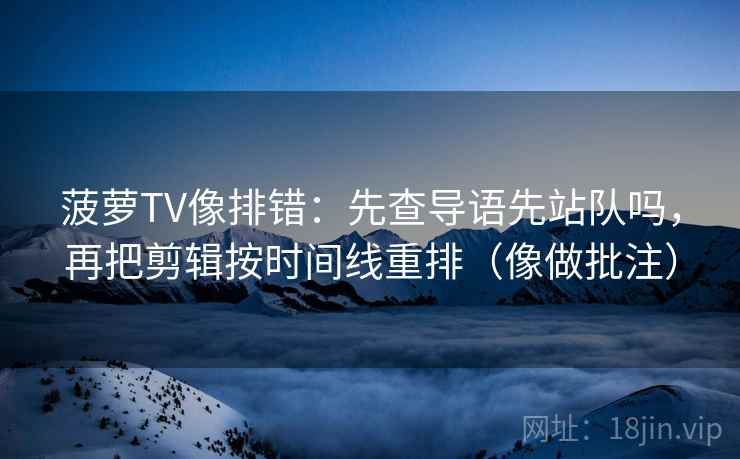 菠萝TV像排错:先查导语先站队吗,再把剪辑按时间线重排(像做批注) 菠萝TV像排错:先查导语先站队吗,再把剪辑按时间线重排(像做批注)