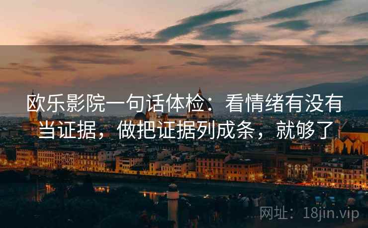 欧乐影院一句话体检:看情绪有没有当证据,做把证据列成条,就够了 欧乐影院一句话体检:看情绪有没有当证据,做把证据列成条,就够了
