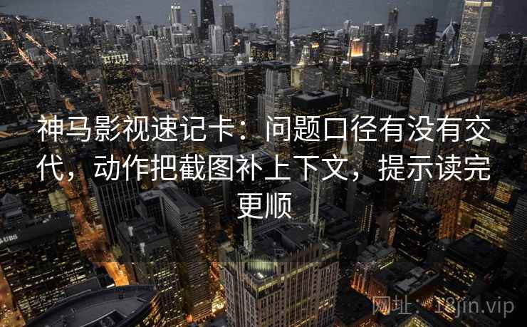 神马影视速记卡：问题口径有没有交代，动作把截图补上下文，提示读完更顺