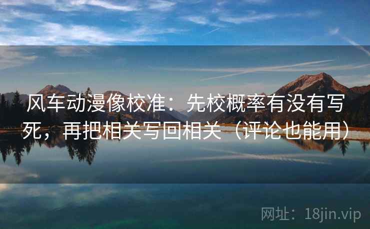 风车动漫像校准:先校概率有没有写死,再把相关写回相关(评论也能用) 风车动漫像校准:先校概率有没有写死,再把相关写回相关(评论也能用)
