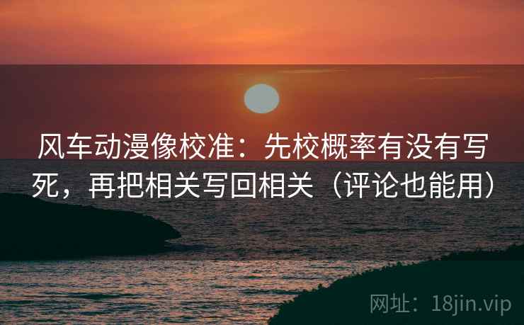风车动漫像校准:先校概率有没有写死,再把相关写回相关(评论也能用) 风车动漫像校准:先校概率有没有写死,再把相关写回相关(评论也能用)