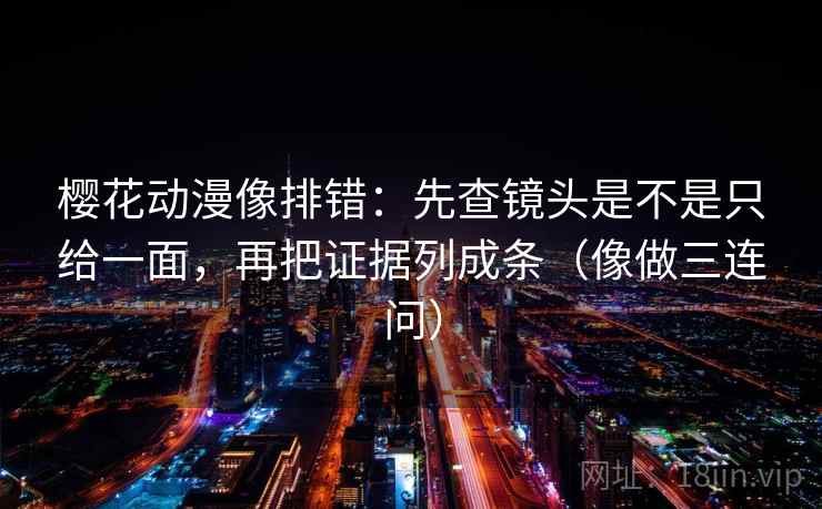 樱花动漫像排错:先查镜头是不是只给一面,再把证据列成条(像做三连问) 樱花动漫像排错:先查镜头是不是只给一面,再把证据列成条(像做三连问)