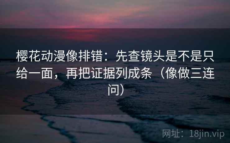 樱花动漫像排错:先查镜头是不是只给一面,再把证据列成条(像做三连问) 樱花动漫像排错:先查镜头是不是只给一面,再把证据列成条(像做三连问)