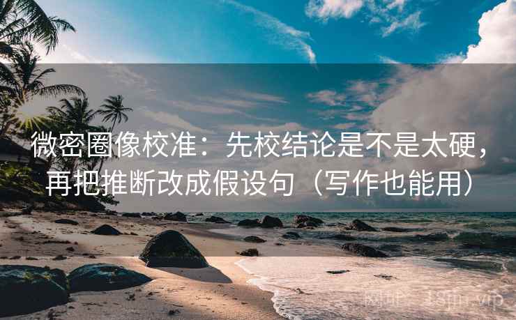 微密圈像校准：先校结论是不是太硬，再把推断改成假设句（写作也能用）