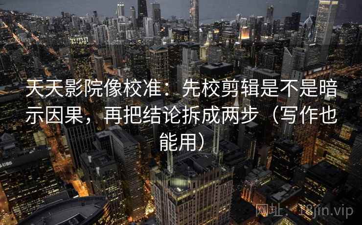 天天影院像校准：先校剪辑是不是暗示因果，再把结论拆成两步（写作也能用）