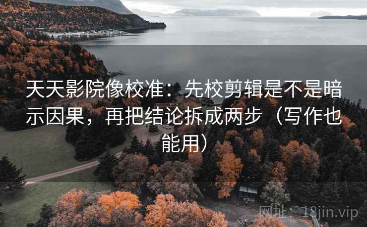 天天影院像校准：先校剪辑是不是暗示因果，再把结论拆成两步（写作也能用）