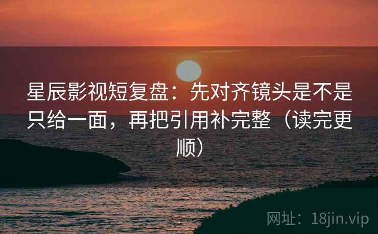 星辰影视短复盘:先对齐镜头是不是只给一面,再把引用补完整(读完更顺) 星辰影视短复盘:先对齐镜头是不是只给一面,再把引用补完整(读完更顺)