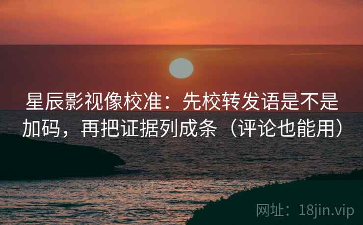 星辰影视像校准:先校转发语是不是加码,再把证据列成条(评论也能用) 星辰影视像校准:先校转发语是不是加码,再把证据列成条(评论也能用)
