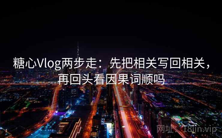 糖心Vlog两步走：先把相关写回相关，再回头看因果词顺吗