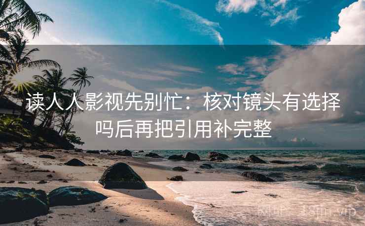 读人人影视先别忙：核对镜头有选择吗后再把引用补完整