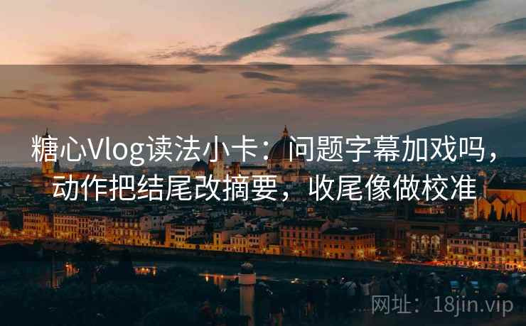 糖心Vlog读法小卡：问题字幕加戏吗，动作把结尾改摘要，收尾像做校准