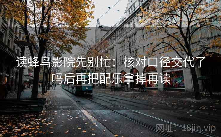 读蜂鸟影院先别忙：核对口径交代了吗后再把配乐拿掉再读