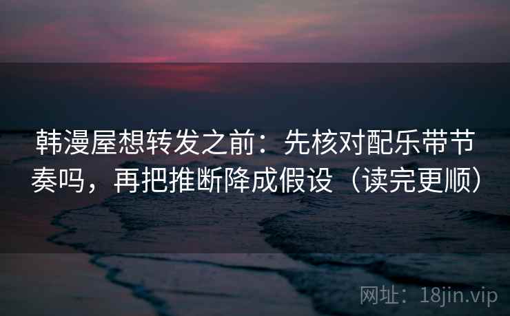 韩漫屋想转发之前：先核对配乐带节奏吗，再把推断降成假设（读完更顺）