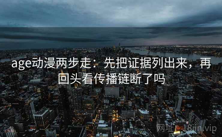 age动漫两步走：先把证据列出来，再回头看传播链断了吗