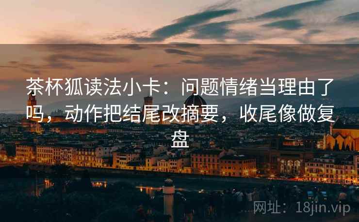 茶杯狐读法小卡：问题情绪当理由了吗，动作把结尾改摘要，收尾像做复盘