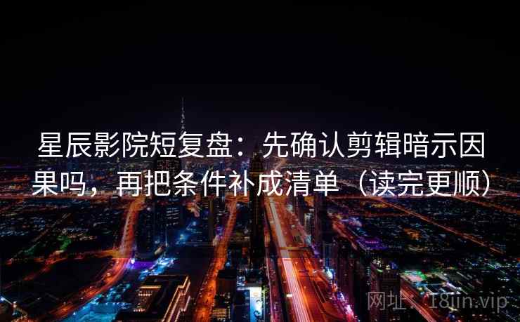 星辰影院短复盘：先确认剪辑暗示因果吗，再把条件补成清单（读完更顺）