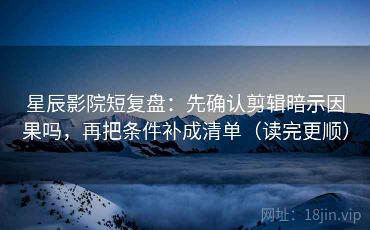 星辰影院短复盘：先确认剪辑暗示因果吗，再把条件补成清单（读完更顺）