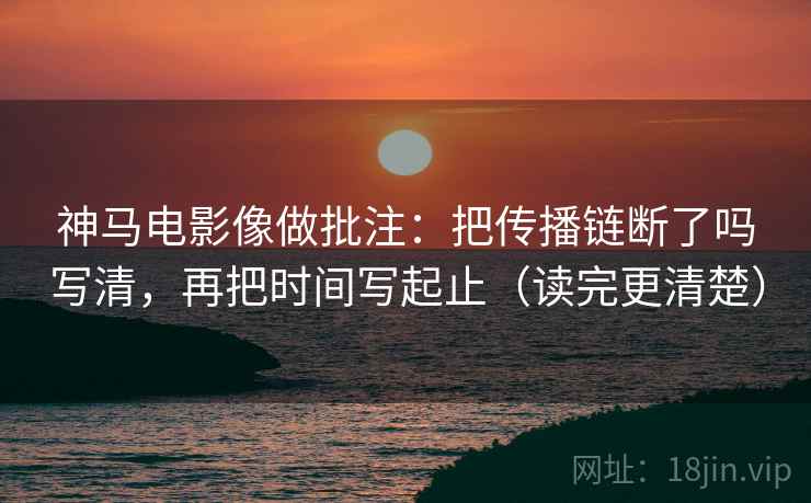 神马电影像做批注：把传播链断了吗写清，再把时间写起止（读完更清楚）