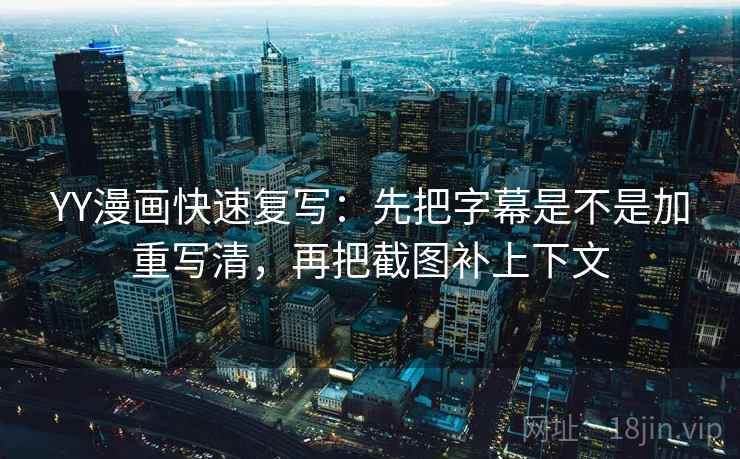 YY漫画快速复写：先把字幕是不是加重写清，再把截图补上下文