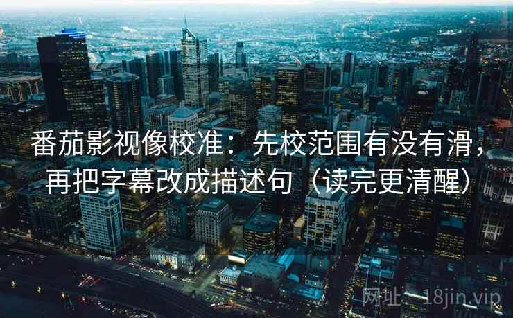番茄影视像校准:先校范围有没有滑,再把字幕改成描述句(读完更清醒) 番茄影视像校准:先校范围有没有滑,再把字幕改成描述句(读完更清醒)