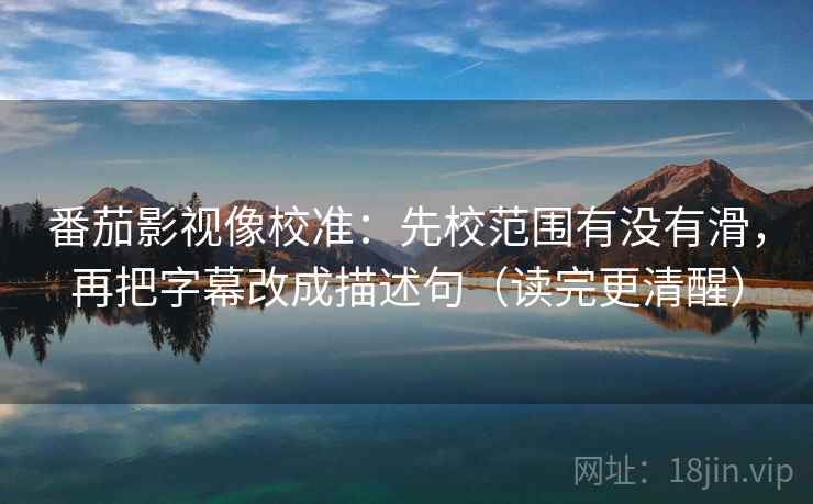 番茄影视像校准:先校范围有没有滑,再把字幕改成描述句(读完更清醒) 番茄影视像校准:先校范围有没有滑,再把字幕改成描述句(读完更清醒)