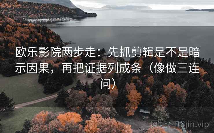 欧乐影院两步走:先抓剪辑是不是暗示因果,再把证据列成条(像做三连问) 欧乐影院两步走:先抓剪辑是不是暗示因果,再把证据列成条(像做三连问)