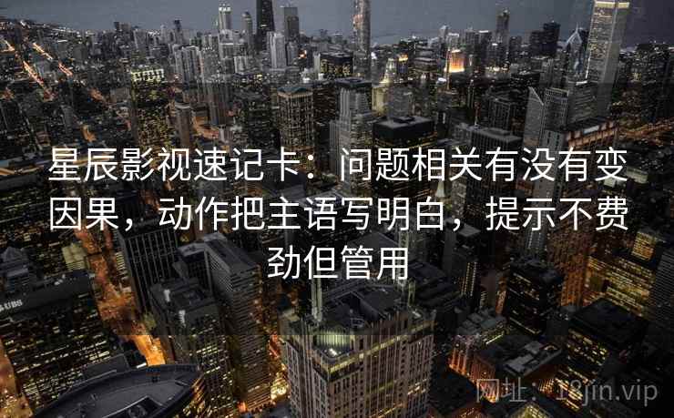 星辰影视速记卡:问题相关有没有变因果,动作把主语写明白,提示不费劲但管用 星辰影视速记卡:问题相关有没有变因果,动作把主语写明白,提示不费劲但管用