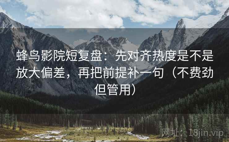 蜂鸟影院短复盘：先对齐热度是不是放大偏差，再把前提补一句（不费劲但管用）