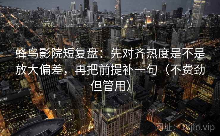 蜂鸟影院短复盘:先对齐热度是不是放大偏差,再把前提补一句(不费劲但管用) 蜂鸟影院短复盘:先对齐热度是不是放大偏差,再把前提补一句(不费劲但管用)