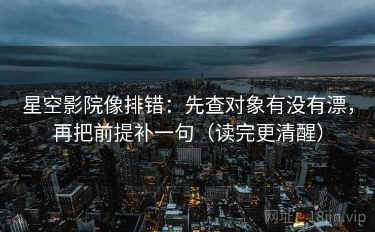 星空影院像排错:先查对象有没有漂,再把前提补一句(读完更清醒) 星空影院像排错:先查对象有没有漂,再把前提补一句(读完更清醒)