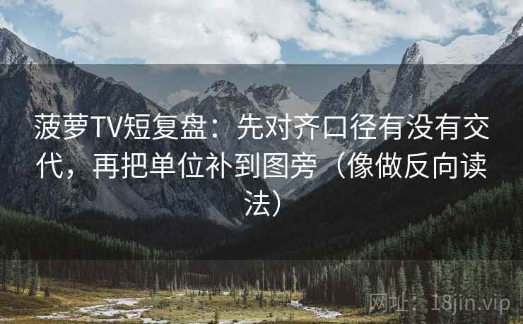 菠萝TV短复盘:先对齐口径有没有交代,再把单位补到图旁(像做反向读法) 菠萝TV短复盘:先对齐口径有没有交代,再把单位补到图旁(像做反向读法)