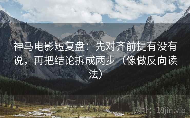 神马电影短复盘：先对齐前提有没有说，再把结论拆成两步（像做反向读法）