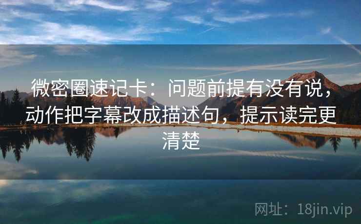 微密圈速记卡:问题前提有没有说,动作把字幕改成描述句,提示读完更清楚 微密圈速记卡:问题前提有没有说,动作把字幕改成描述句,提示读完更清楚