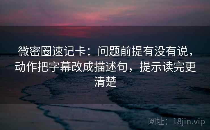 微密圈速记卡:问题前提有没有说,动作把字幕改成描述句,提示读完更清楚 微密圈速记卡:问题前提有没有说,动作把字幕改成描述句,提示读完更清楚