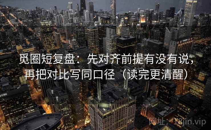 觅圈短复盘：先对齐前提有没有说，再把对比写同口径（读完更清醒）