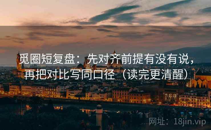 觅圈短复盘：先对齐前提有没有说，再把对比写同口径（读完更清醒）
