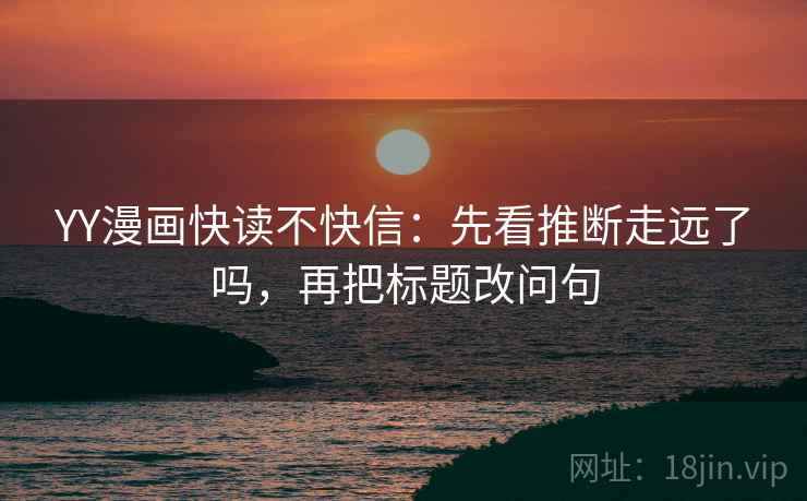 YY漫画快读不快信:先看推断走远了吗,再把标题改问句 YY漫画快读不快信:先看推断走远了吗,再把标题改问句