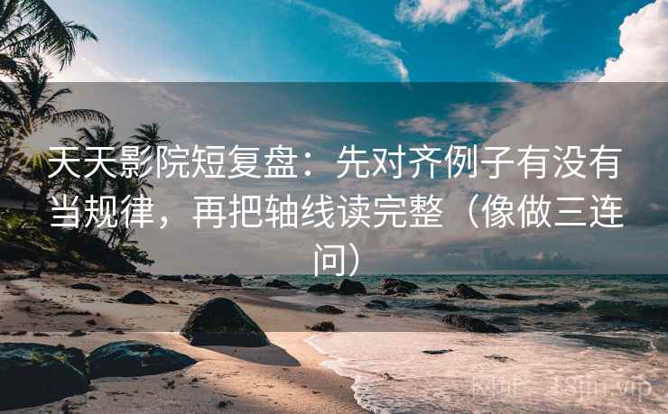 天天影院短复盘:先对齐例子有没有当规律,再把轴线读完整(像做三连问) 天天影院短复盘:先对齐例子有没有当规律,再把轴线读完整(像做三连问)