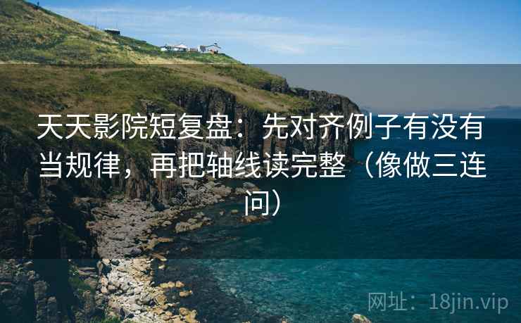 天天影院短复盘:先对齐例子有没有当规律,再把轴线读完整(像做三连问) 天天影院短复盘:先对齐例子有没有当规律,再把轴线读完整(像做三连问)