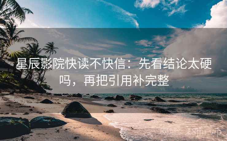 星辰影院快读不快信：先看结论太硬吗，再把引用补完整