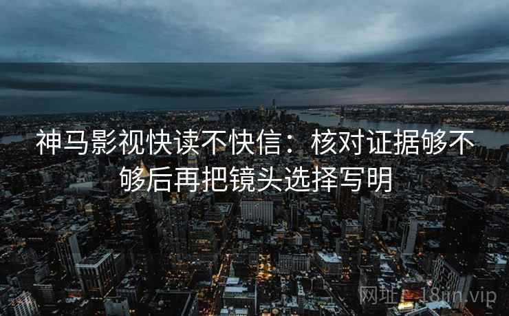 神马影视快读不快信:核对证据够不够后再把镜头选择写明 神马影视快读不快信:核对证据够不够后再把镜头选择写明