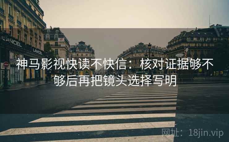 神马影视快读不快信:核对证据够不够后再把镜头选择写明 神马影视快读不快信:核对证据够不够后再把镜头选择写明