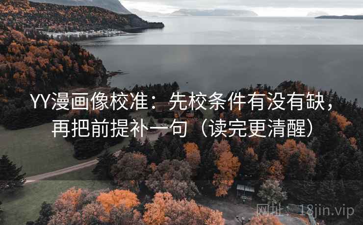 YY漫画像校准：先校条件有没有缺，再把前提补一句（读完更清醒）