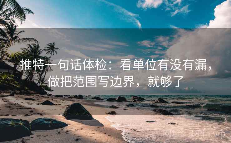 推特一句话体检：看单位有没有漏，做把范围写边界，就够了