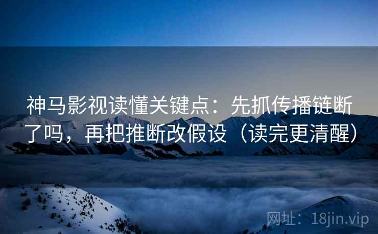 神马影视读懂关键点:先抓传播链断了吗,再把推断改假设(读完更清醒) 神马影视读懂关键点:先抓传播链断了吗,再把推断改假设(读完更清醒)