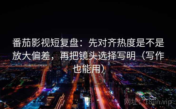 番茄影视短复盘:先对齐热度是不是放大偏差,再把镜头选择写明(写作也能用) 番茄影视短复盘:先对齐热度是不是放大偏差,再把镜头选择写明(写作也能用)
