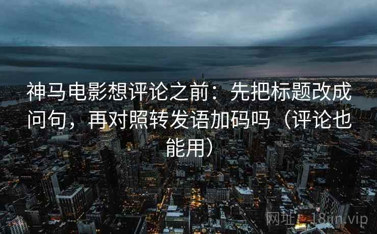神马电影想评论之前：先把标题改成问句，再对照转发语加码吗（评论也能用）