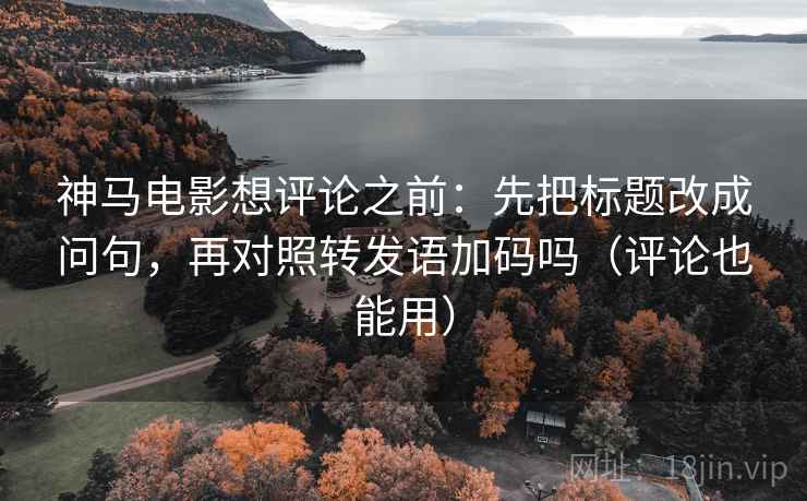 神马电影想评论之前：先把标题改成问句，再对照转发语加码吗（评论也能用）