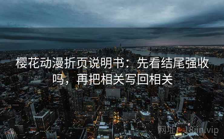 樱花动漫折页说明书:先看结尾强收吗,再把相关写回相关 樱花动漫折页说明书:先看结尾强收吗,再把相关写回相关